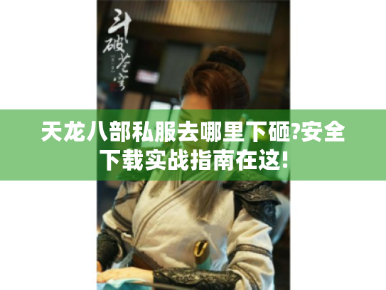 天龙八部私服去哪里下砸?安全下载实战指南在这!