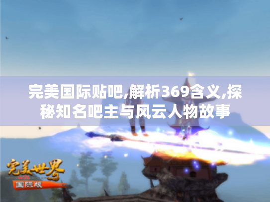 完美国际贴吧,解析369含义,探秘知名吧主与风云人物故事 完美国际贴吧,解析369含义,探秘知名吧主与风云人物故事