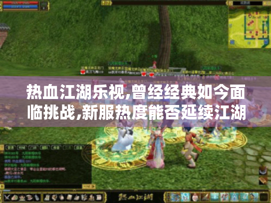 热血江湖乐视,曾经经典如今面临挑战,新服热度能否延续江湖传奇? 热血江湖乐视,曾经经典如今面临挑战,新服热度能否延续江湖传奇?