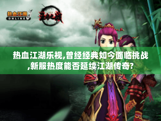 热血江湖乐视,曾经经典如今面临挑战,新服热度能否延续江湖传奇? 热血江湖乐视,曾经经典如今面临挑战,新服热度能否延续江湖传奇?