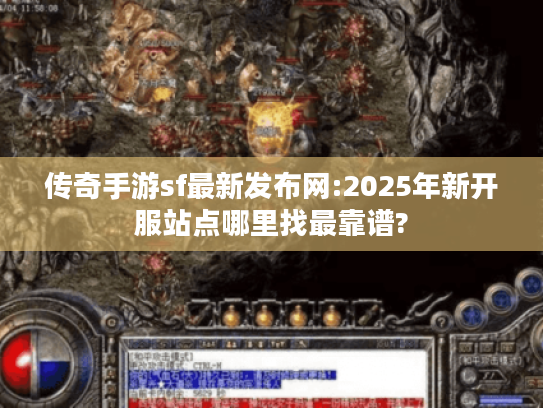 传奇手游sf最新发布网:2025年新开服站点哪里找最靠谱?