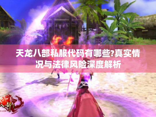 天龙八部私服代码有哪些?真实情况与法律风险深度解析 天龙八部私服代码有哪些?真实情况与法律风险深度解析