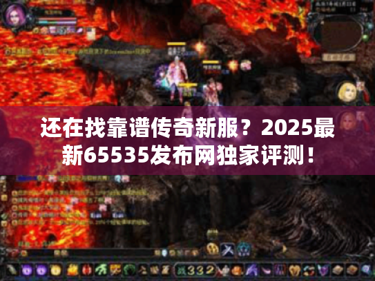 还在找靠谱传奇新服？2025最新65535发布网独家评测！