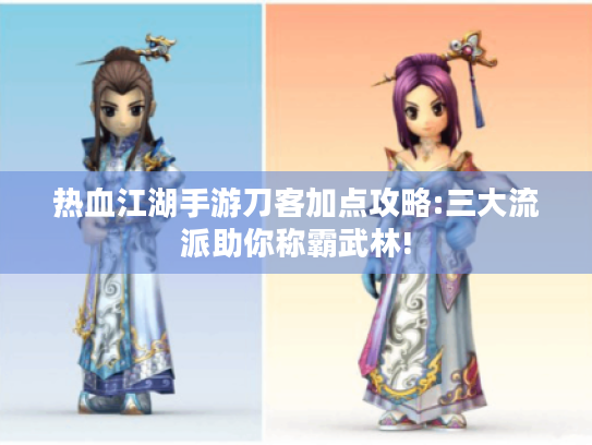 热血江湖手游刀客加点攻略:三大流派助你称霸武林!