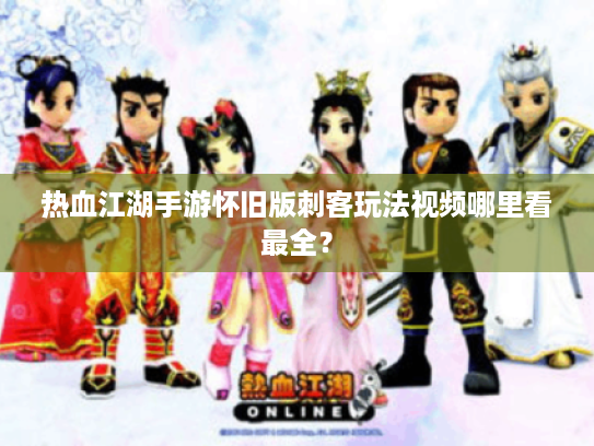 热血江湖手游怀旧版刺客玩法视频哪里看最全？