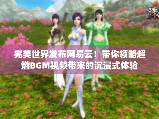 完美世界发布网易云！带你领略超燃BGM视频带来的沉浸式体验