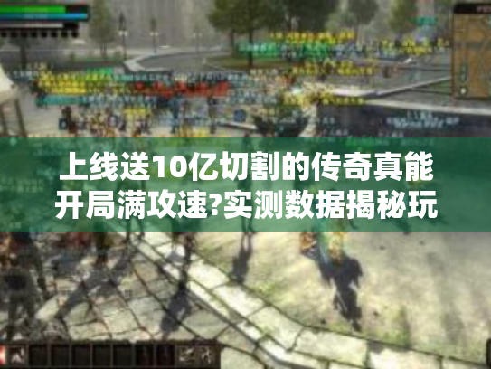 上线送10亿切割的传奇真能开局满攻速?实测数据揭秘玩法套路