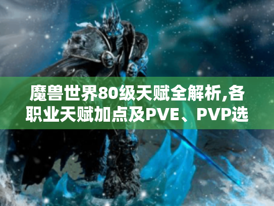 魔兽世界80级天赋全解析,各职业天赋加点及PVE、PVP选择攻略 魔兽世界80级天赋全解析,各职业天赋加点及PVE、PVP选择攻略