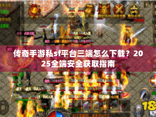 传奇手游私sf平台三端怎么下载?2025全端安全获取指南 传奇手游私sf平台三端怎么下载?2025全端安全获取指南