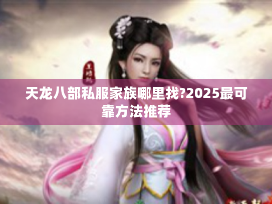 天龙八部私服家族哪里找?2025最可靠方法推荐