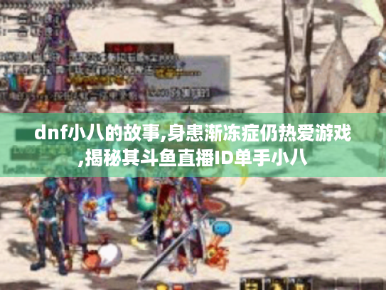 dnf小八的故事,身患渐冻症仍热爱游戏,揭秘其斗鱼直播ID单手小八