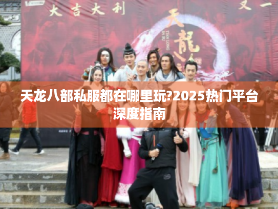 天龙八部私服都在哪里玩?2025热门平台深度指南