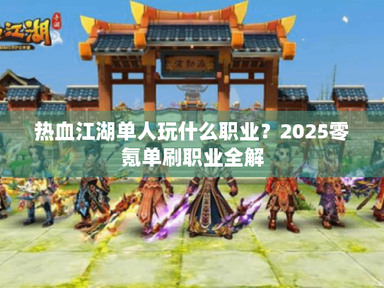 热血江湖单人玩什么职业?2025零氪单刷职业全解 热血江湖单人玩什么职业?2025零氪单刷职业全解