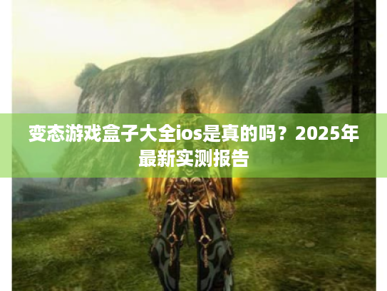 变态游戏盒子大全ios是真的吗？2025年最新实测报告