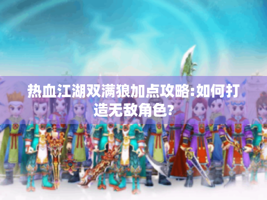 热血江湖双满狼加点攻略:如何打造无敌角色?