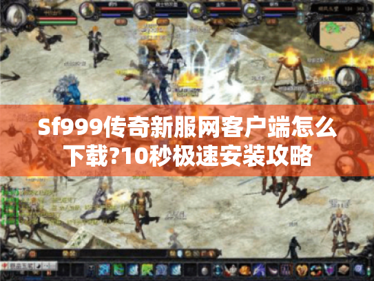 Sf999传奇新服网客户端怎么下载?10秒极速安装攻略