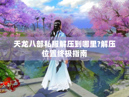 天龙八部私服解压到哪里?解压位置终极指南