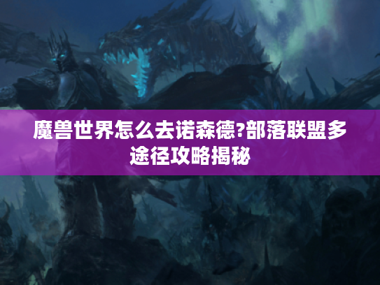 魔兽世界怎么去诺森德?部落联盟多途径攻略揭秘