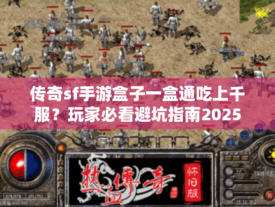 传奇sf手游盒子一盒通吃上千服？玩家必看避坑指南2025