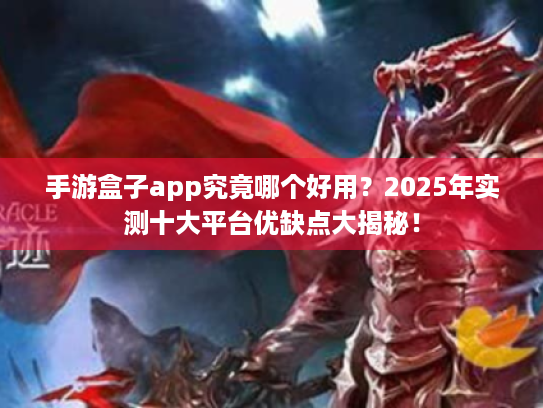 手游盒子app究竟哪个好用？2025年实测十大平台优缺点大揭秘！