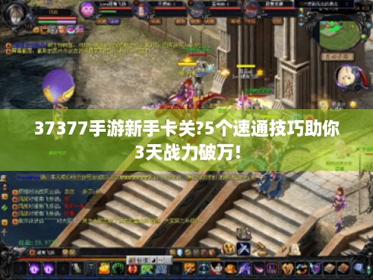 37377手游新手卡关?5个速通技巧助你3天战力破万!