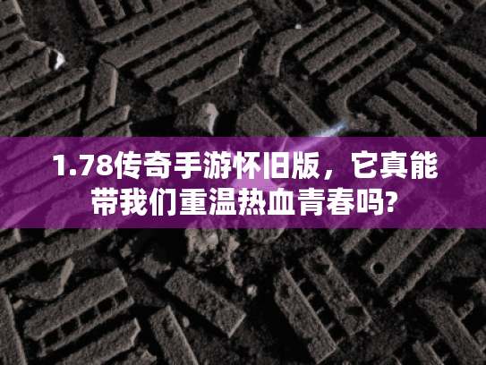 1.78传奇手游怀旧版，它真能带我们重温热血青春吗?