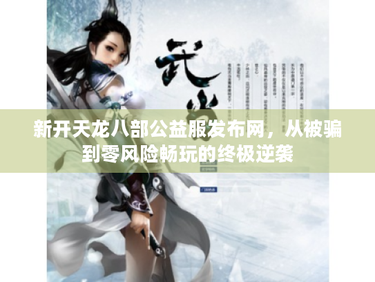 新开天龙八部公益服发布网，从被骗到零风险畅玩的终极逆袭