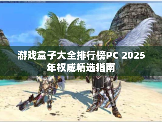游戏盒子大全排行榜PC 2025年权威精选指南