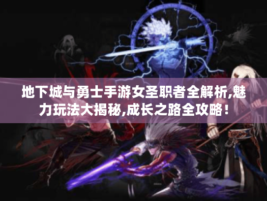 地下城与勇士手游女圣职者全解析,魅力玩法大揭秘,成长之路全攻略！