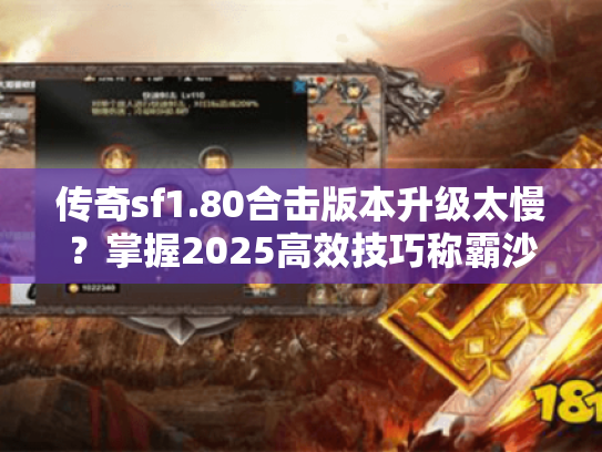 传奇sf1.80合击版本升级太慢?掌握2025高效技巧称霸沙城 传奇sf1.80合击版本升级太慢?掌握2025高效技巧称霸沙城