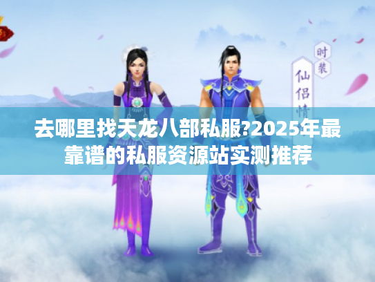 去哪里找天龙八部私服?2025年最靠谱的私服资源站实测推荐 去哪里找天龙八部私服?2025年最靠谱的私服资源站实测推荐