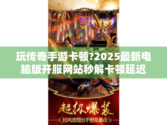 玩传奇手游卡顿?2025最新电脑版开服网站秒解卡顿延迟