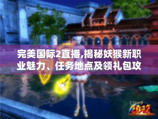完美国际2直播,揭秘妖猴新职业魅力、任务地点及领礼包攻略 完美国际2直播,揭秘妖猴新职业魅力、任务地点及领礼包攻略