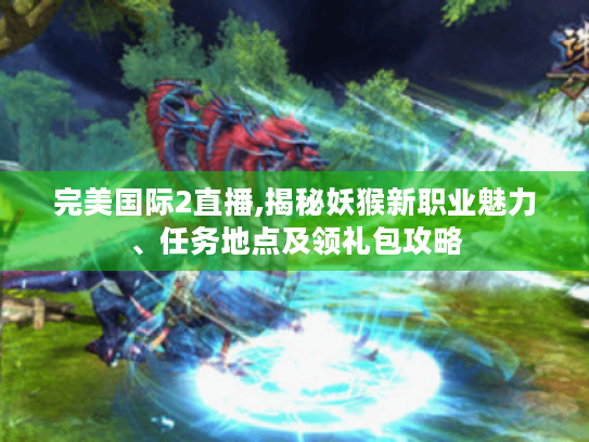 完美国际2直播,揭秘妖猴新职业魅力、任务地点及领礼包攻略 完美国际2直播,揭秘妖猴新职业魅力、任务地点及领礼包攻略