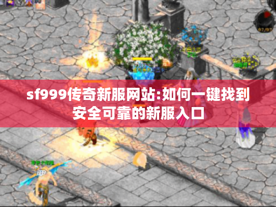 sf999传奇新服网站:如何一键找到安全可靠的新服入口