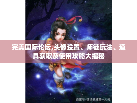 完美国际论坛,头像设置、师徒玩法、道具获取及使用攻略大揭秘