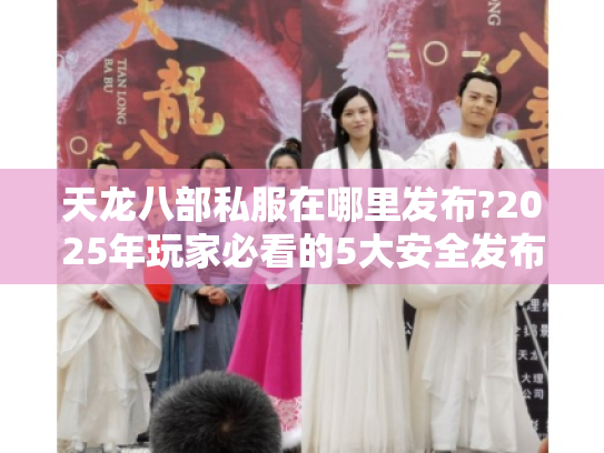 天龙八部私服在哪里发布?2025年玩家必看的5大安全发布渠道