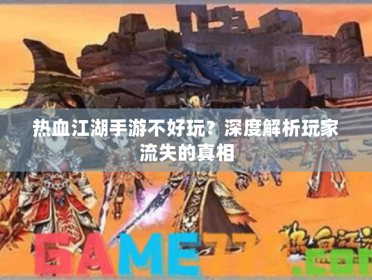 热血江湖手游不好玩？深度解析玩家流失的真相