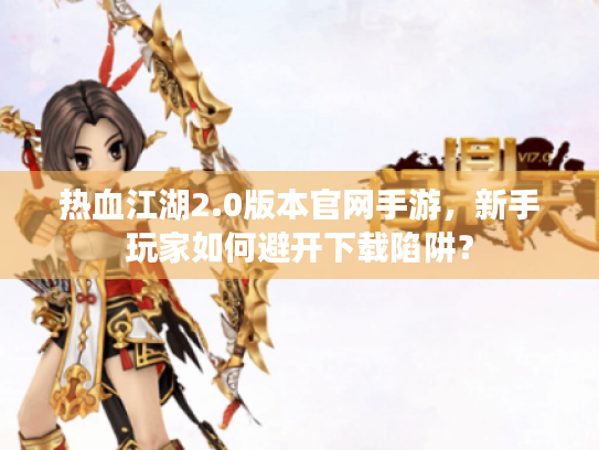 热血江湖2.0版本官网手游，新手玩家如何避开下载陷阱？