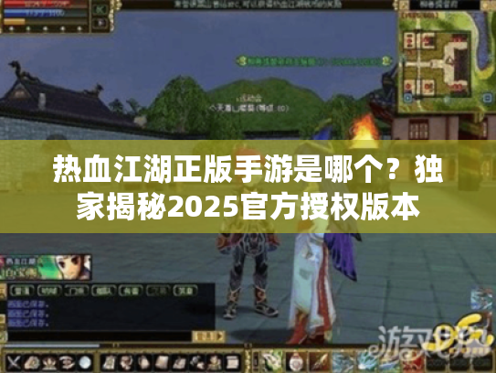 热血江湖正版手游是哪个？独家揭秘2025官方授权版本