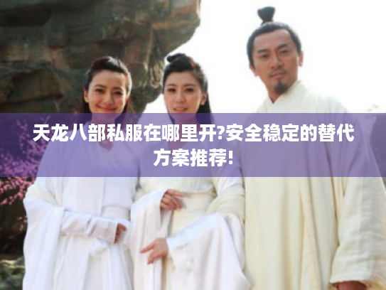 天龙八部私服在哪里开?安全稳定的替代方案推荐!