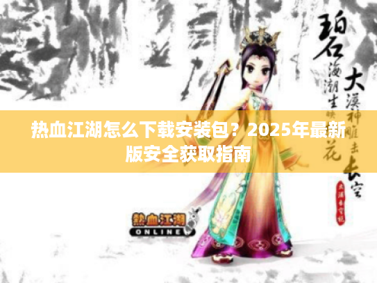 热血江湖怎么下载安装包?2025年最新版安全获取指南 热血江湖怎么下载安装包?2025年最新版安全获取指南