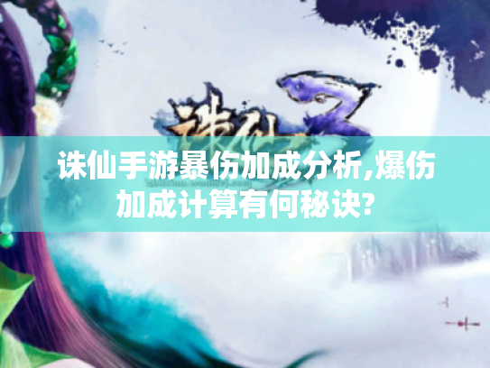 诛仙手游暴伤加成分析,爆伤加成计算有何秘诀? 诛仙手游暴伤加成分析,爆伤加成计算有何秘诀?
