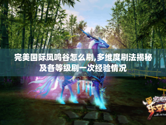完美国际凤鸣谷怎么刷,多维度刷法揭秘及各等级刷一次经验情况 完美国际凤鸣谷怎么刷,多维度刷法揭秘及各等级刷一次经验情况