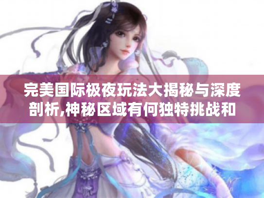 完美国际极夜玩法大揭秘与深度剖析,神秘区域有何独特挑战和丰厚奖励?