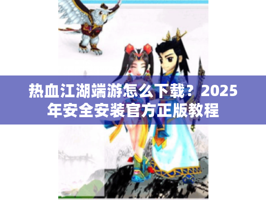 热血江湖端游怎么下载？2025年安全安装官方正版教程