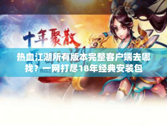 热血江湖所有版本完整客户端去哪找？一网打尽18年经典安装包
