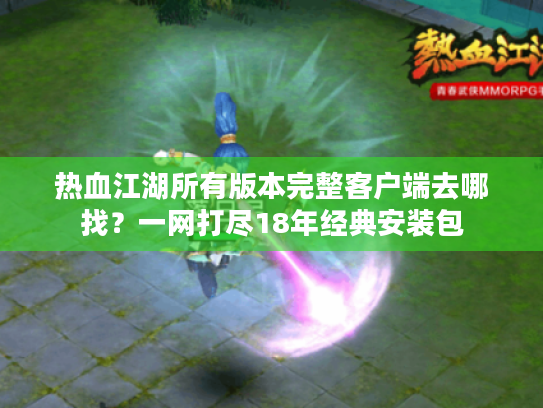 热血江湖所有版本完整客户端去哪找？一网打尽18年经典安装包