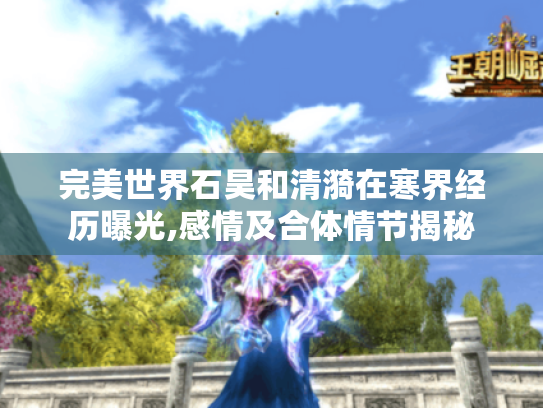 完美世界石昊和清漪在寒界经历曝光,感情及合体情节揭秘 完美世界石昊和清漪在寒界经历曝光,感情及合体情节揭秘