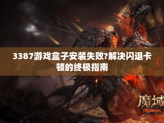 3387游戏盒子安装失败?解决闪退卡顿的终极指南
